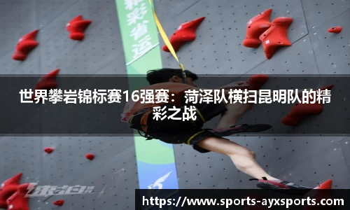 世界攀岩锦标赛16强赛：菏泽队横扫昆明队的精彩之战