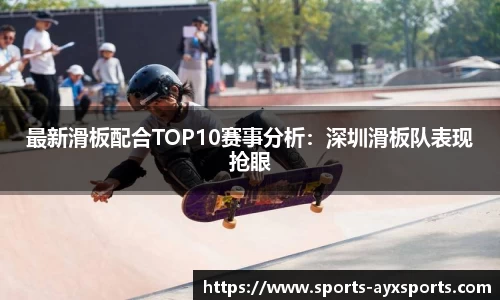 最新滑板配合TOP10赛事分析：深圳滑板队表现抢眼